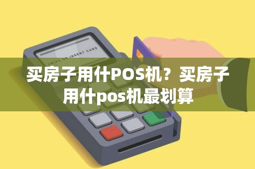 买房子用什POS机？买房子用什pos机最划算