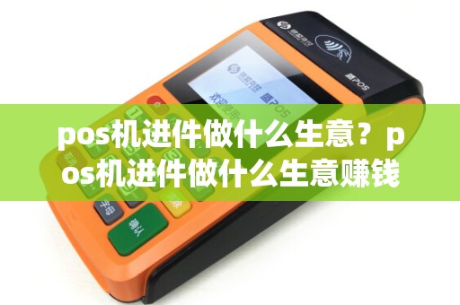 pos机进件做什么生意？pos机进件做什么生意赚钱