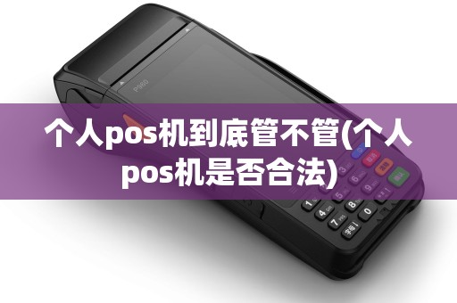 个人pos机到底管不管(个人pos机是否合法)