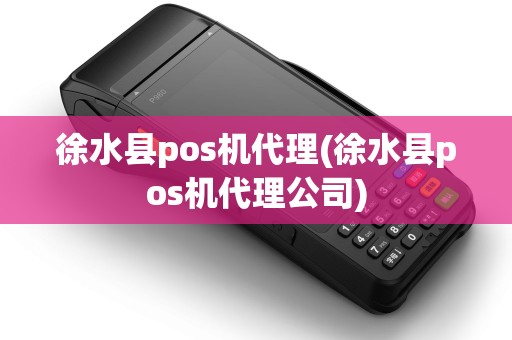 徐水县pos机代理(徐水县pos机代理公司)