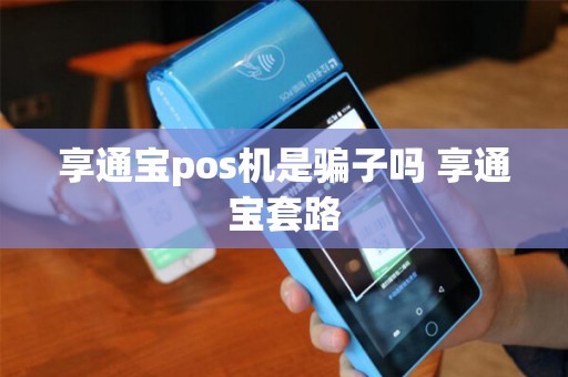 享通宝pos机是骗子吗 享通宝套路