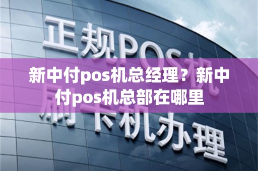 新中付pos机总经理？新中付pos机总部在哪里