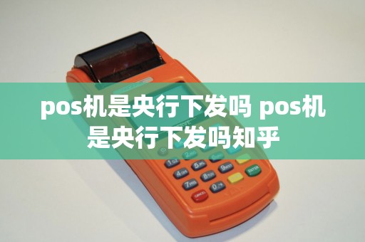 pos机是央行下发吗 pos机是央行下发吗知乎