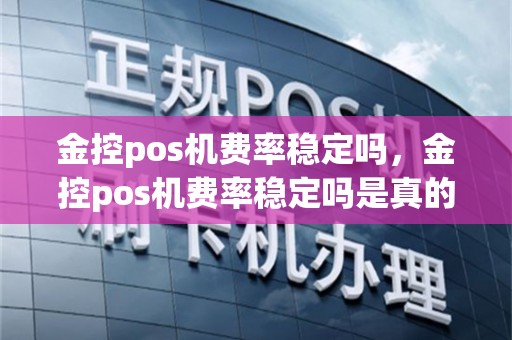 金控pos机费率稳定吗，金控pos机费率稳定吗是真的吗