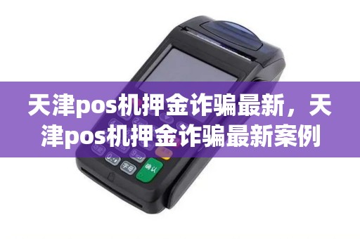 天津pos机押金诈骗最新，天津pos机押金诈骗最新案例