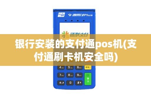 银行安装的支付通pos机(支付通刷卡机安全吗)