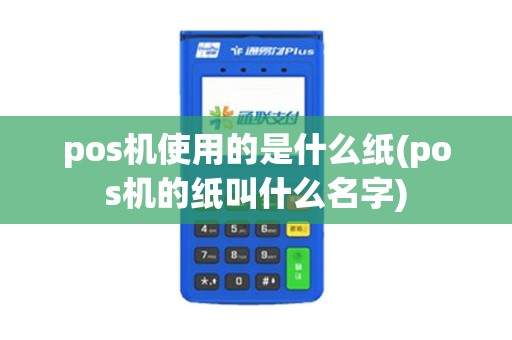 pos机使用的是什么纸(pos机的纸叫什么名字)