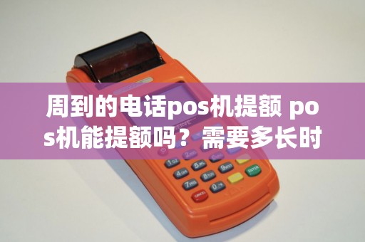 周到的电话pos机提额 pos机能提额吗？需要多长时间