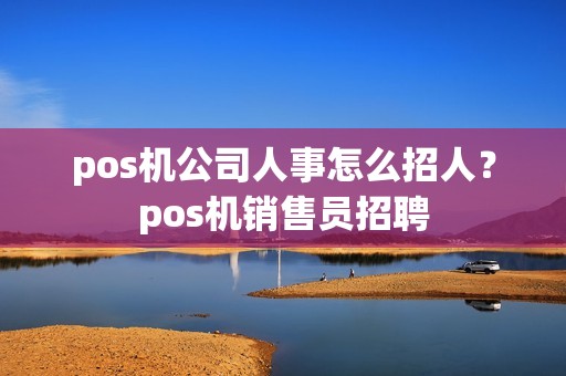 pos机公司人事怎么招人？pos机销售员招聘