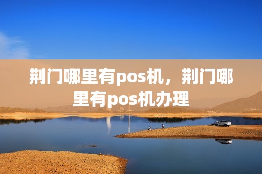 荆门哪里有pos机，荆门哪里有pos机办理