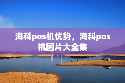 海科pos机优势，海科pos机图片大全集