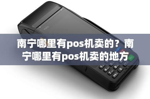 南宁哪里有pos机卖的？南宁哪里有pos机卖的地方