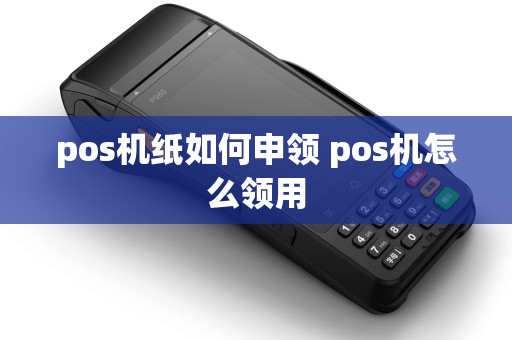 pos机纸如何申领 pos机怎么领用