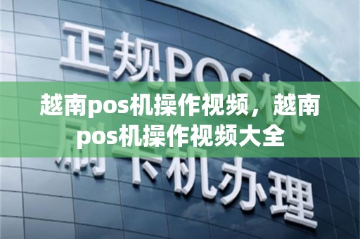越南pos机操作视频，越南pos机操作视频大全