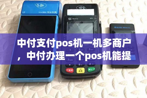 中付支付pos机一机多商户，中付办理一个pos机能提多钱