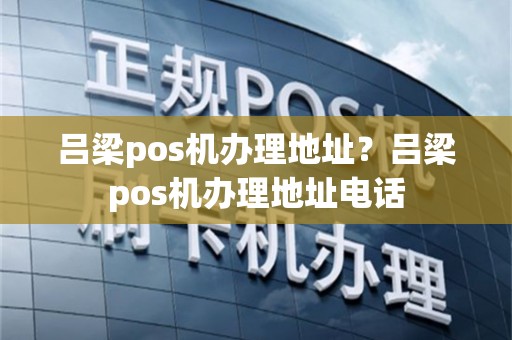 吕梁pos机办理地址？吕梁pos机办理地址电话