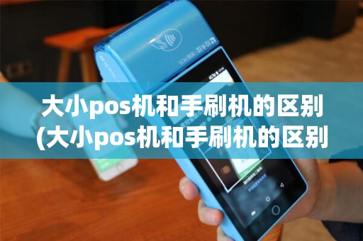 大小pos机和手刷机的区别(大小pos机和手刷机的区别在哪)
