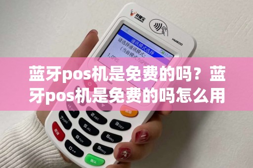 蓝牙pos机是免费的吗？蓝牙pos机是免费的吗怎么用