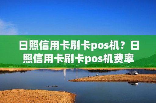 日照信用卡刷卡pos机？日照信用卡刷卡pos机费率