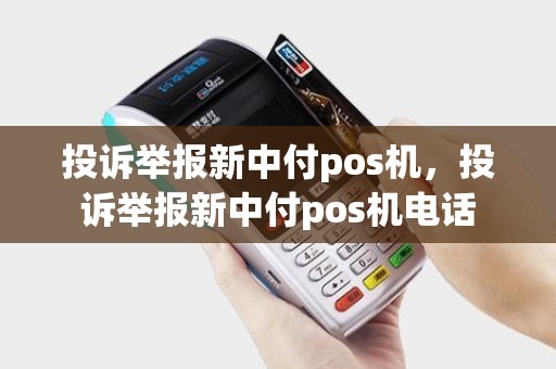 投诉举报新中付pos机，投诉举报新中付pos机电话