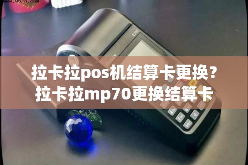 拉卡拉pos机结算卡更换？拉卡拉mp70更换结算卡