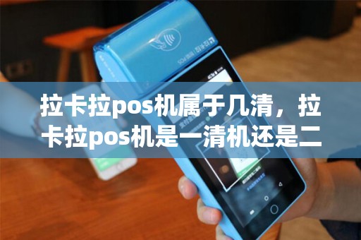 拉卡拉pos机属于几清，拉卡拉pos机是一清机还是二清机