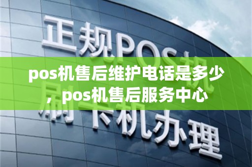 pos机售后维护电话是多少，pos机售后服务中心
