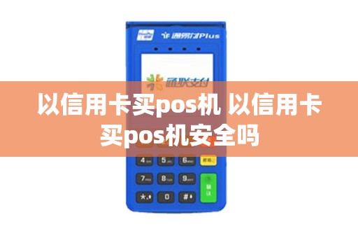 以信用卡买pos机 以信用卡买pos机安全吗