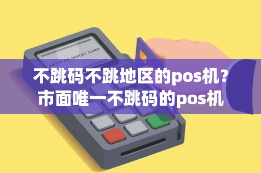 不跳码不跳地区的pos机？市面唯一不跳码的pos机
