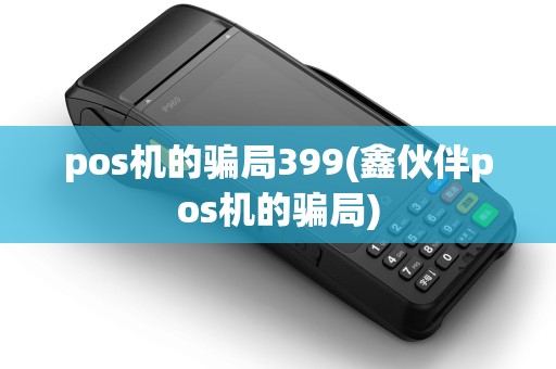 pos机的骗局399(鑫伙伴pos机的骗局)