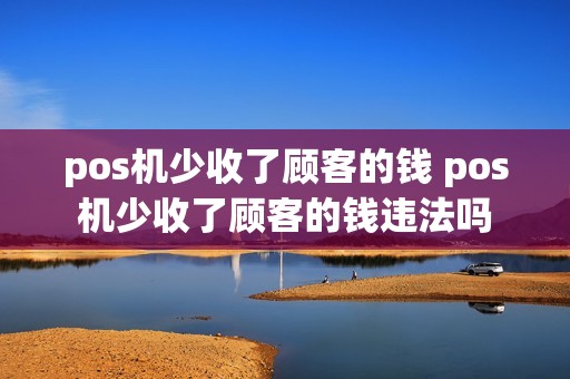pos机少收了顾客的钱 pos机少收了顾客的钱违法吗