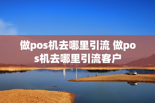 做pos机去哪里引流 做pos机去哪里引流客户