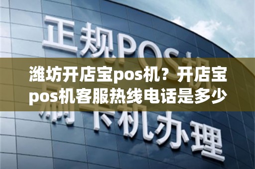 潍坊开店宝pos机？开店宝pos机客服热线电话是多少