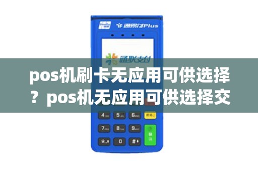pos机刷卡无应用可供选择？pos机无应用可供选择交易失败