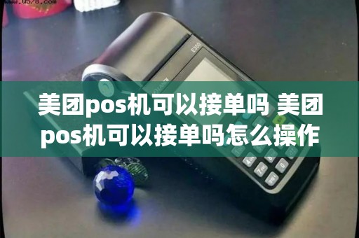 美团pos机可以接单吗 美团pos机可以接单吗怎么操作