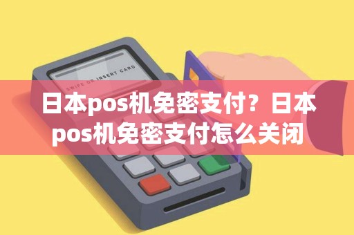 日本pos机免密支付？日本pos机免密支付怎么关闭