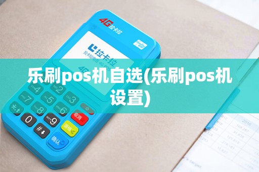 乐刷pos机自选(乐刷pos机设置)