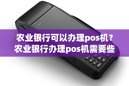 农业银行可以办理pos机？农业银行办理pos机需要些什么证件