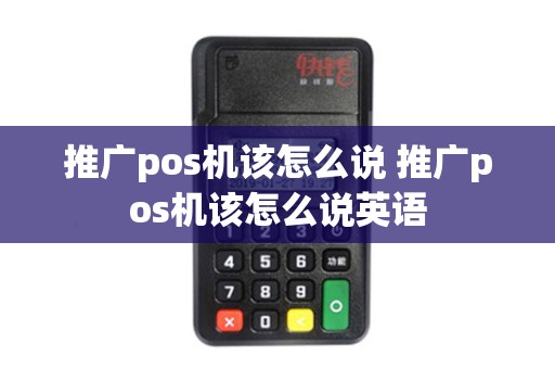 推广pos机该怎么说 推广pos机该怎么说英语