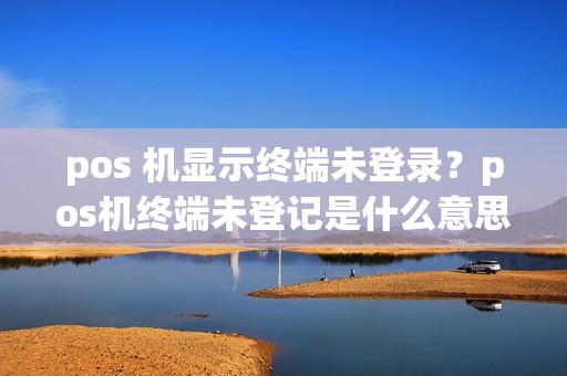 pos 机显示终端未登录？pos机终端未登记是什么意思