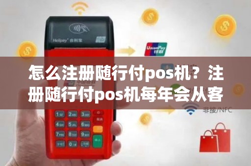 怎么注册随行付pos机？注册随行付pos机每年会从客户储蓄卡里扣120元钱吗