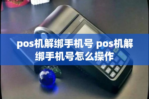 pos机解绑手机号 pos机解绑手机号怎么操作
