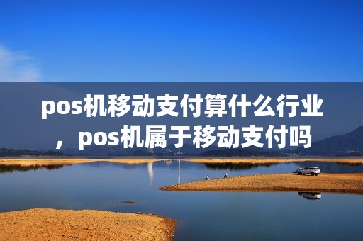 pos机移动支付算什么行业，pos机属于移动支付吗