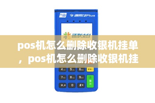 pos机怎么删除收银机挂单，pos机怎么删除收银机挂单信息