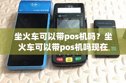 坐火车可以带pos机吗？坐火车可以带pos机吗现在