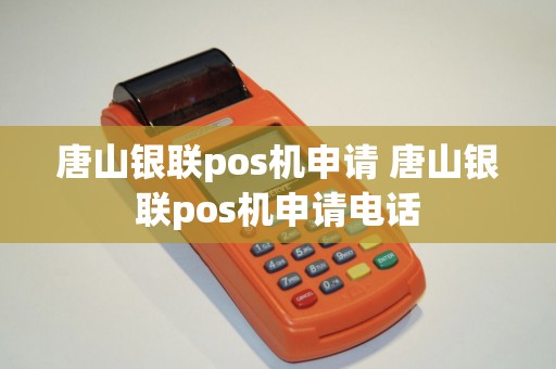 唐山银联pos机申请 唐山银联pos机申请电话