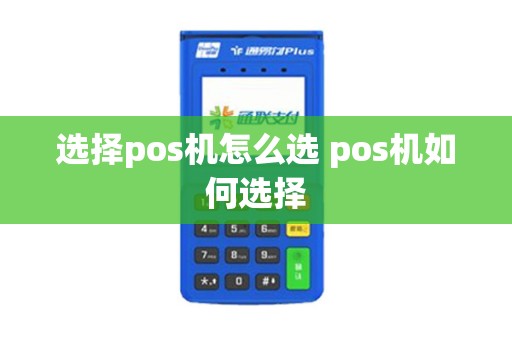 选择pos机怎么选 pos机如何选择