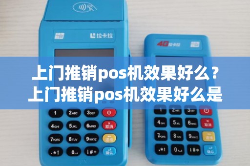 上门推销pos机效果好么？上门推销pos机效果好么是真的吗