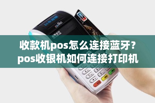 收款机pos怎么连接蓝牙？pos收银机如何连接打印机