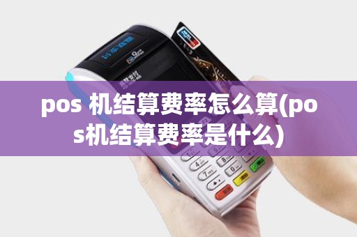pos 机结算费率怎么算(pos机结算费率是什么)